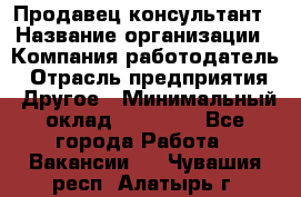 Продавец-консультант › Название организации ­ Компания-работодатель › Отрасль предприятия ­ Другое › Минимальный оклад ­ 12 000 - Все города Работа » Вакансии   . Чувашия респ.,Алатырь г.